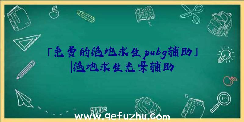 「免费的绝地求生pubg辅助」|绝地求生光晕辅助